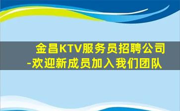 金昌KTV服务员招聘公司-欢迎新成员加入我们团队